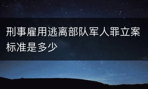 刑事雇用逃离部队军人罪立案标准是多少