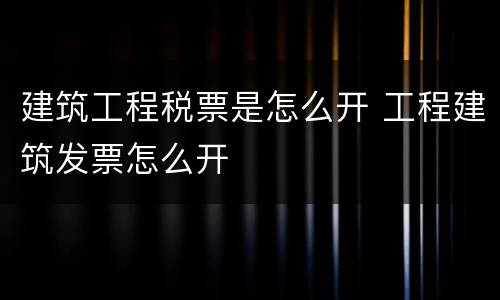 建筑工程税票是怎么开 工程建筑发票怎么开