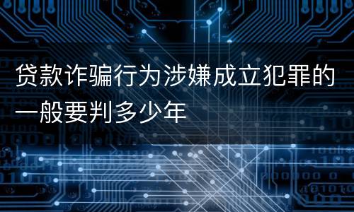 贷款诈骗行为涉嫌成立犯罪的一般要判多少年