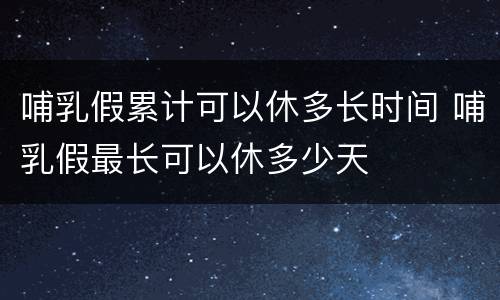 哺乳假累计可以休多长时间 哺乳假最长可以休多少天