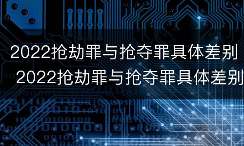 2022抢劫罪与抢夺罪具体差别 2022抢劫罪与抢夺罪具体差别在哪