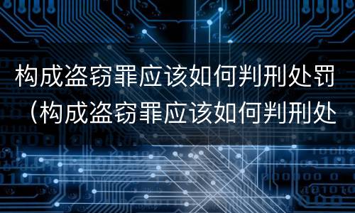 构成盗窃罪应该如何判刑处罚（构成盗窃罪应该如何判刑处罚的）