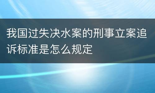 我国过失决水案的刑事立案追诉标准是怎么规定