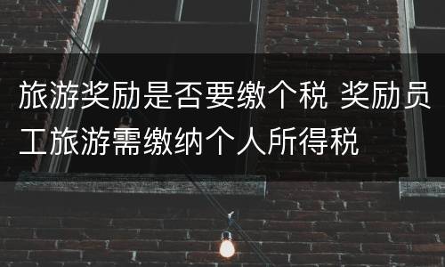 旅游奖励是否要缴个税 奖励员工旅游需缴纳个人所得税