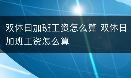 双休曰加班工资怎么算 双休日加班工资怎么算