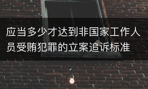 应当多少才达到非国家工作人员受贿犯罪的立案追诉标准