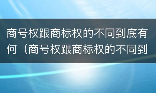 商号权跟商标权的不同到底有何（商号权跟商标权的不同到底有何不同）