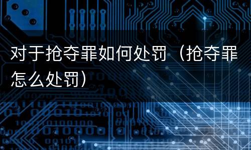 对于抢夺罪如何处罚（抢夺罪怎么处罚）