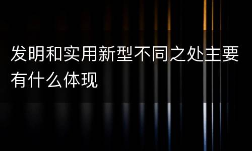 发明和实用新型不同之处主要有什么体现