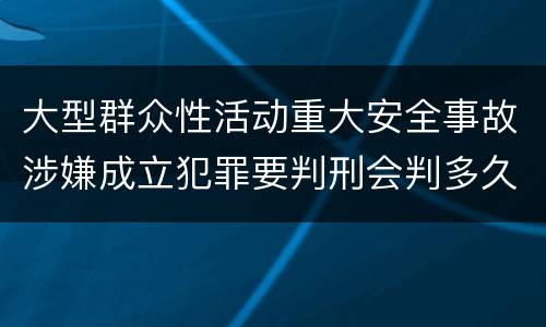 大型群众性活动重大安全事故涉嫌成立犯罪要判刑会判多久