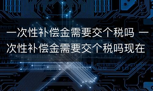 一次性补偿金需要交个税吗 一次性补偿金需要交个税吗现在
