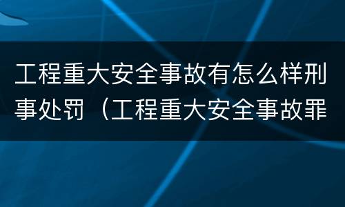 工程重大安全事故有怎么样刑事处罚（工程重大安全事故罪和重大安全事故）
