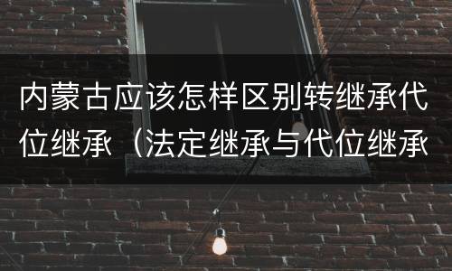 内蒙古应该怎样区别转继承代位继承（法定继承与代位继承区别）