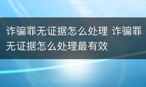 诈骗罪无证据怎么处理 诈骗罪无证据怎么处理最有效