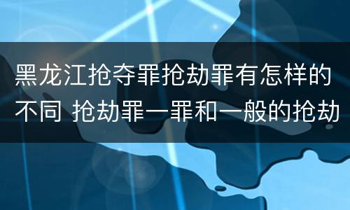 黑龙江抢夺罪抢劫罪有怎样的不同 抢劫罪一罪和一般的抢劫罪