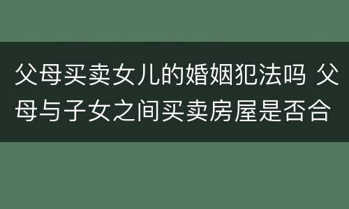 父母买卖女儿的婚姻犯法吗 父母与子女之间买卖房屋是否合法