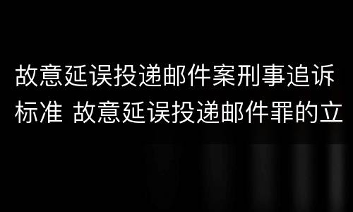 故意延误投递邮件案刑事追诉标准 故意延误投递邮件罪的立案标准