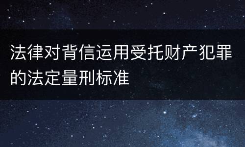 法律对背信运用受托财产犯罪的法定量刑标准