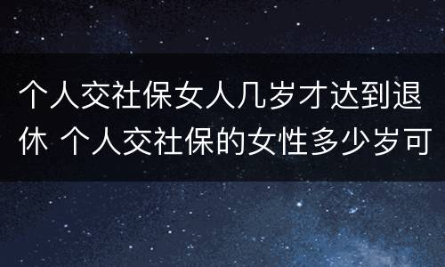 个人交社保女人几岁才达到退休 个人交社保的女性多少岁可以退休