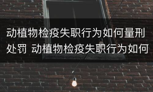 动植物检疫失职行为如何量刑处罚 动植物检疫失职行为如何量刑处罚