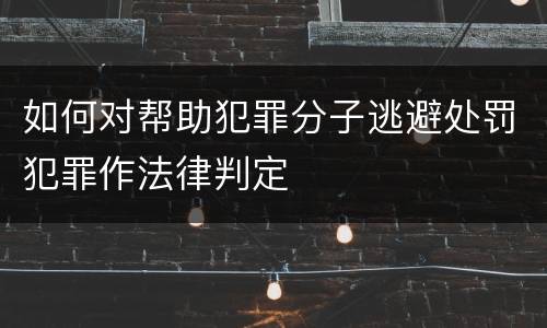 如何对帮助犯罪分子逃避处罚犯罪作法律判定