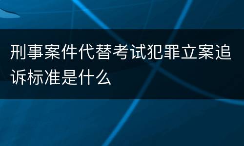 刑事案件代替考试犯罪立案追诉标准是什么