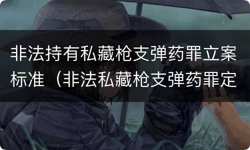 非法持有私藏枪支弹药罪立案标准（非法私藏枪支弹药罪定罪处罚）