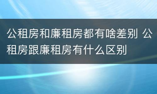 公租房和廉租房都有啥差别 公租房跟廉租房有什么区别