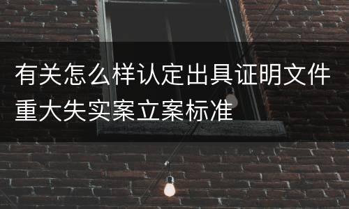 有关怎么样认定出具证明文件重大失实案立案标准