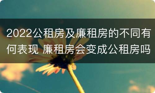 2022公租房及廉租房的不同有何表现 廉租房会变成公租房吗