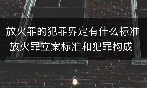 放火罪的犯罪界定有什么标准 放火罪立案标准和犯罪构成