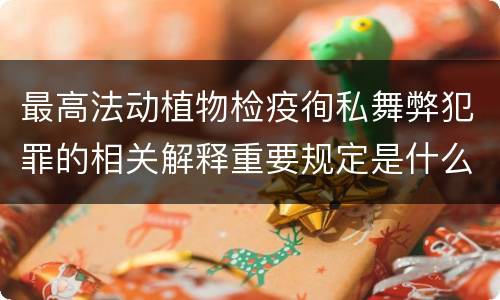 最高法动植物检疫徇私舞弊犯罪的相关解释重要规定是什么