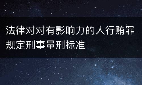 法律对对有影响力的人行贿罪规定刑事量刑标准