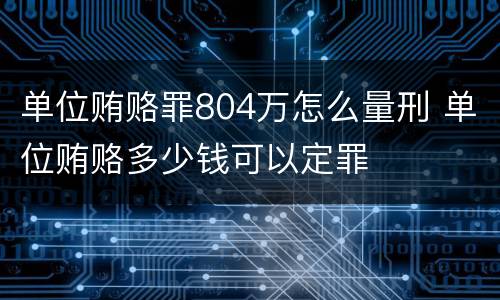 单位贿赂罪804万怎么量刑 单位贿赂多少钱可以定罪