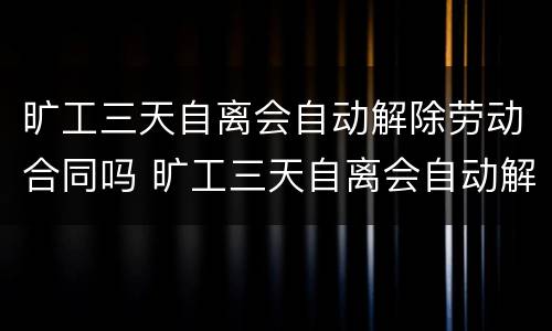 旷工三天自离会自动解除劳动合同吗 旷工三天自离会自动解除劳动合同吗怎么赔偿