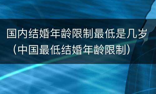 国内结婚年龄限制最低是几岁（中国最低结婚年龄限制）