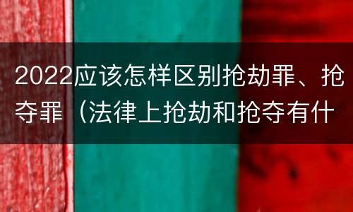 2022应该怎样区别抢劫罪、抢夺罪（法律上抢劫和抢夺有什么区别）