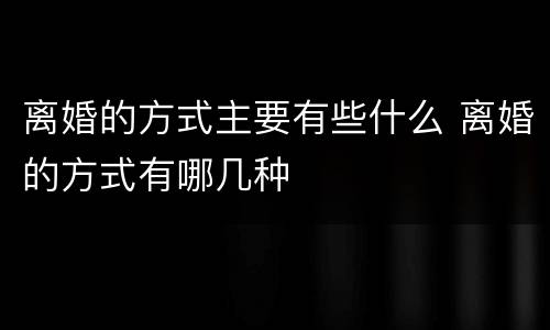 离婚的方式主要有些什么 离婚的方式有哪几种