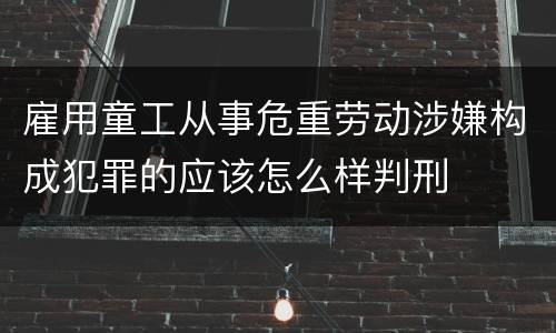雇用童工从事危重劳动涉嫌构成犯罪的应该怎么样判刑