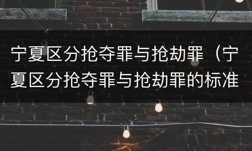 宁夏区分抢夺罪与抢劫罪（宁夏区分抢夺罪与抢劫罪的标准）