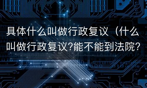 具体什么叫做行政复议（什么叫做行政复议?能不能到法院?）