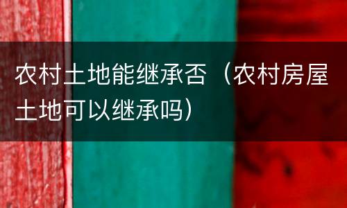 农村土地能继承否（农村房屋土地可以继承吗）