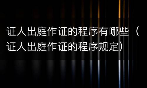 证人出庭作证的程序有哪些（证人出庭作证的程序规定）