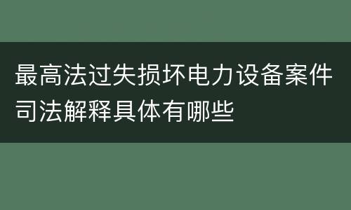 最高法过失损坏电力设备案件司法解释具体有哪些