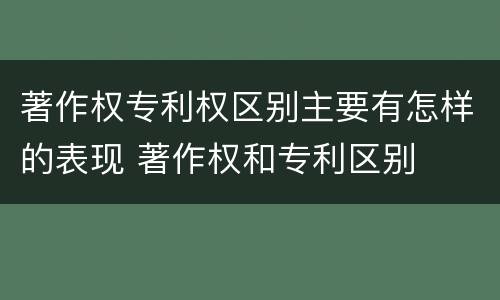 著作权专利权区别主要有怎样的表现 著作权和专利区别