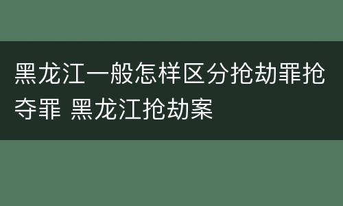 黑龙江一般怎样区分抢劫罪抢夺罪 黑龙江抢劫案