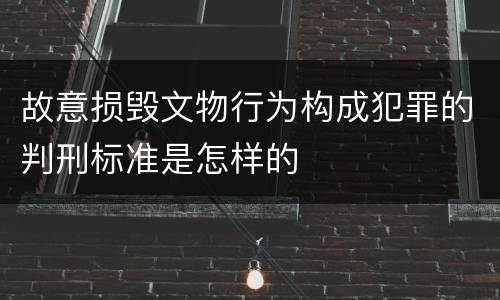 故意损毁文物行为构成犯罪的判刑标准是怎样的