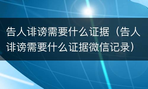 告人诽谤需要什么证据（告人诽谤需要什么证据微信记录）
