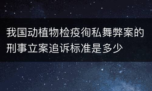 我国动植物检疫徇私舞弊案的刑事立案追诉标准是多少
