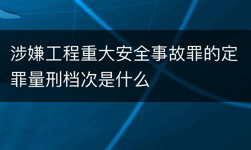 涉嫌工程重大安全事故罪的定罪量刑档次是什么